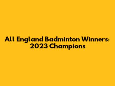 All England Badminton Winners: 2023 Champions