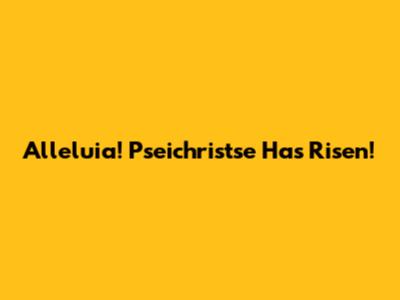 Alleluia! Pseichristse Has Risen!