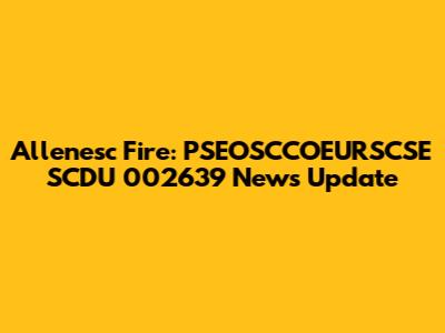 Allenesc Fire: PSEOSCCOEURSCSE SCDU 002639 News Update