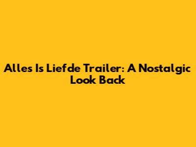 Alles Is Liefde Trailer: A Nostalgic Look Back