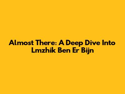 Almost There: A Deep Dive Into Lmzhik Ben Er Bijn