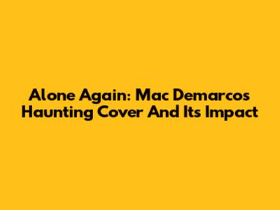 Alone Again: Mac Demarco's Haunting Cover And Its Impact