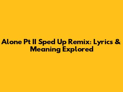 Alone Pt II Sped Up Remix: Lyrics & Meaning Explored