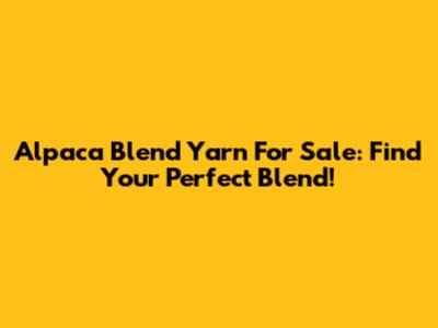 Alpaca Blend Yarn For Sale: Find Your Perfect Blend!