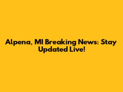 Alpena, MI Breaking News: Stay Updated Live!