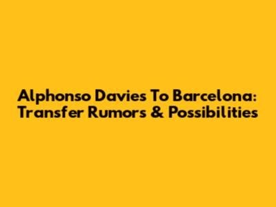 Alphonso Davies To Barcelona: Transfer Rumors & Possibilities