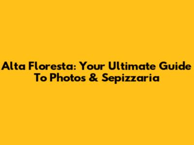 Alta Floresta: Your Ultimate Guide To Photos & Sepizzaria