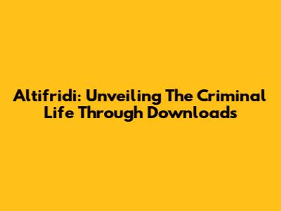 Altifridi: Unveiling The Criminal Life Through Downloads