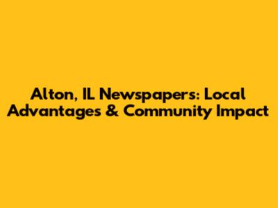 Alton, IL Newspapers: Local Advantages & Community Impact