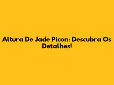 Altura De Jade Picon: Descubra Os Detalhes!