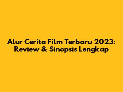 Alur Cerita Film Terbaru 2023: Review & Sinopsis Lengkap