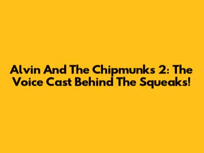 Alvin And The Chipmunks 2: The Voice Cast Behind The Squeaks!
