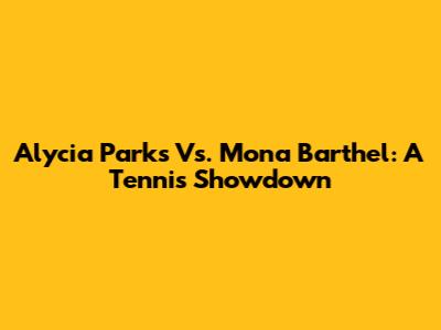 Alycia Parks Vs. Mona Barthel: A Tennis Showdown