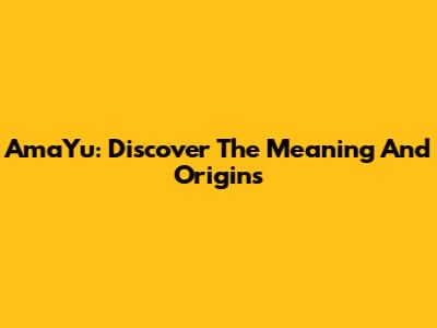 AmaYu: Discover The Meaning And Origins