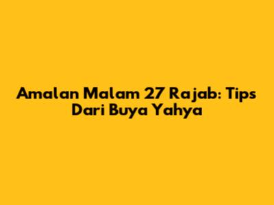 Amalan Malam 27 Rajab: Tips Dari Buya Yahya