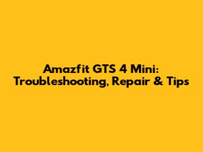Amazfit GTS 4 Mini: Troubleshooting, Repair & Tips