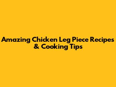 Amazing Chicken Leg Piece Recipes & Cooking Tips