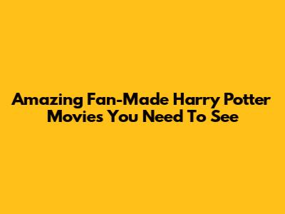 Amazing Fan-Made Harry Potter Movies You Need To See