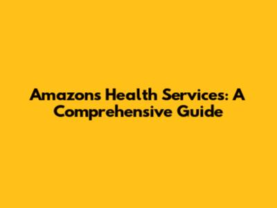 Amazon's Health Services: A Comprehensive Guide