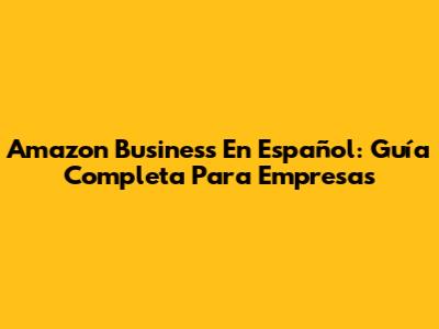 Amazon Business En Español: Guía Completa Para Empresas