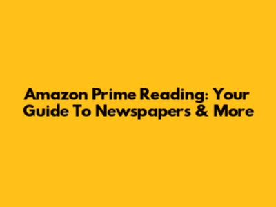 Amazon Prime Reading: Your Guide To Newspapers & More
