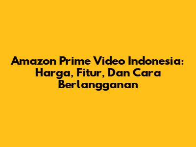 Amazon Prime Video Indonesia: Harga, Fitur, Dan Cara Berlangganan