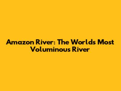 Amazon River: The World's Most Voluminous River