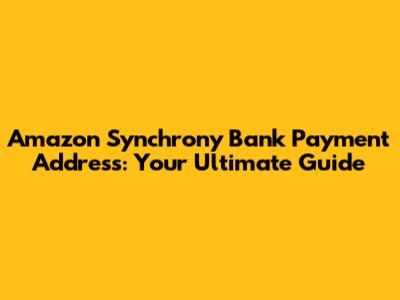 Amazon Synchrony Bank Payment Address: Your Ultimate Guide