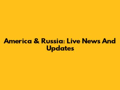 America & Russia: Live News And Updates