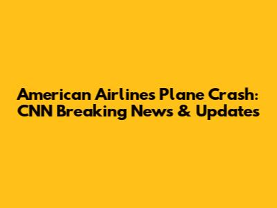 American Airlines Plane Crash: CNN Breaking News & Updates