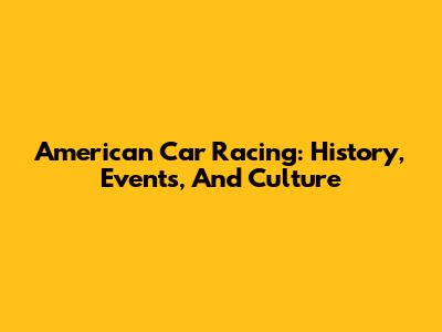 American Car Racing: History, Events, And Culture