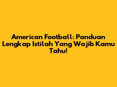 American Football: Panduan Lengkap Istilah Yang Wajib Kamu Tahu!