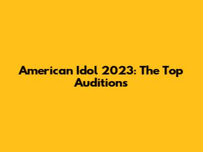 American Idol 2023: The Top Auditions