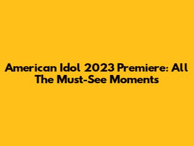 American Idol 2023 Premiere: All The Must-See Moments