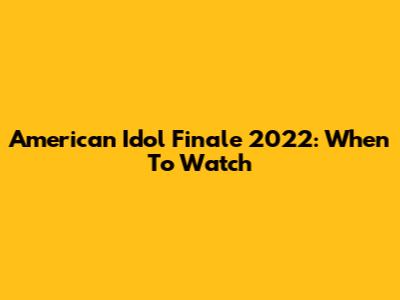 American Idol Finale 2022: When To Watch