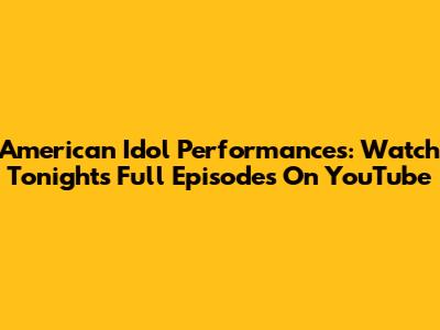American Idol Performances: Watch Tonight's Full Episodes On YouTube