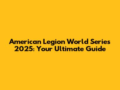 American Legion World Series 2025: Your Ultimate Guide