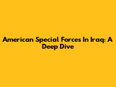 American Special Forces In Iraq: A Deep Dive