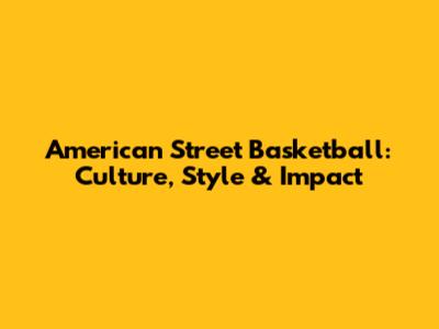 American Street Basketball: Culture, Style & Impact