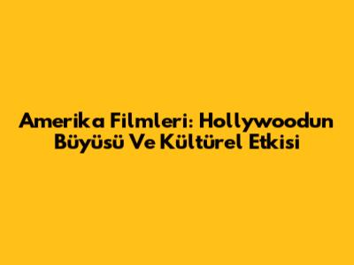 Amerika Filmleri: Hollywood'un Büyüsü Ve Kültürel Etkisi