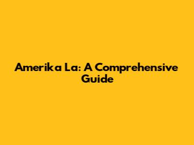 Amerika La: A Comprehensive Guide