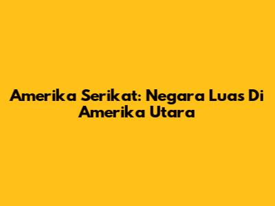 Amerika Serikat: Negara Luas Di Amerika Utara