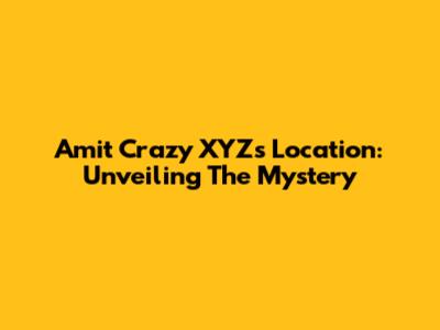 Amit Crazy XYZ's Location: Unveiling The Mystery