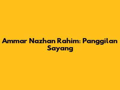 Ammar Nazhan Rahim: Panggilan Sayang