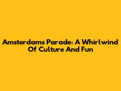 Amsterdam's Parade: A Whirlwind Of Culture And Fun