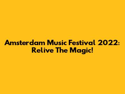 Amsterdam Music Festival 2022: Relive The Magic!