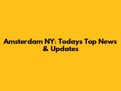 Amsterdam NY: Today's Top News & Updates