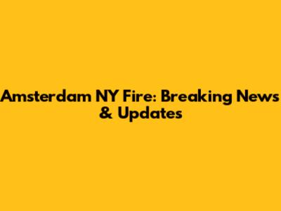 Amsterdam NY Fire: Breaking News & Updates