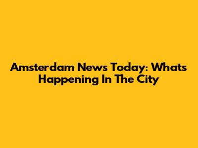 Amsterdam News Today: What's Happening In The City
