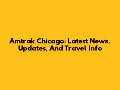Amtrak Chicago: Latest News, Updates, And Travel Info